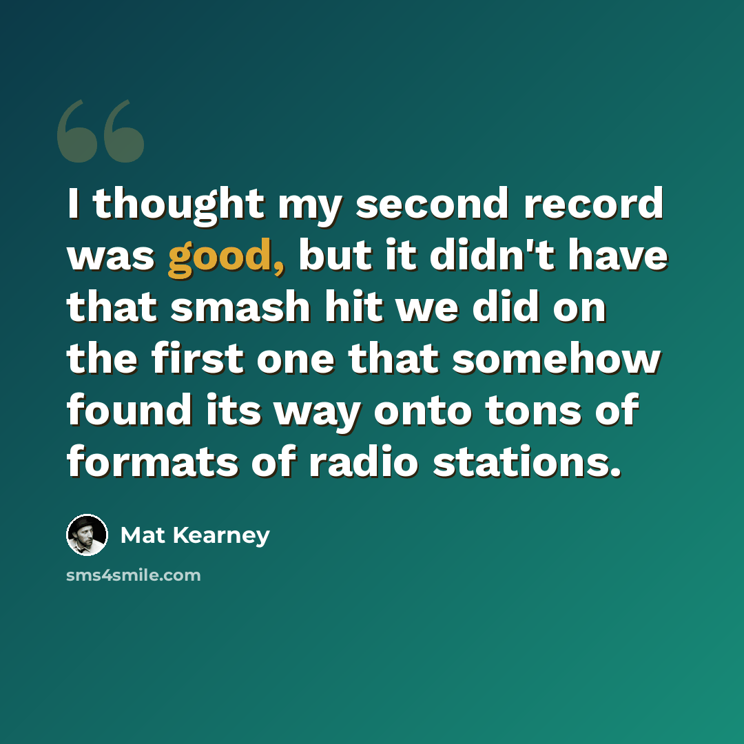 “I thought my second record was good, but it didn't have that smash hit we did on the first one that somehow found its way onto tons of formats of radio stations.” quote by Mat Kearney