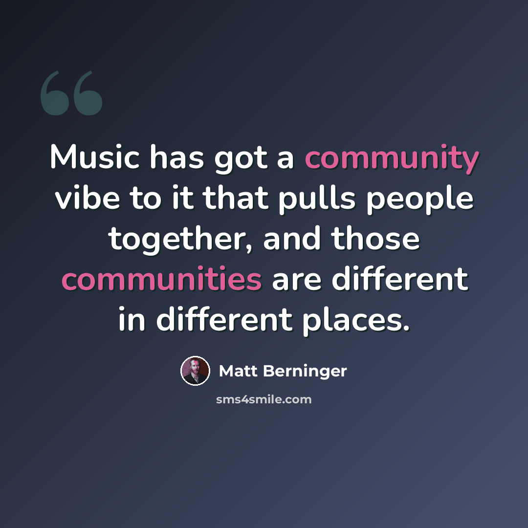 “Music has got a community vibe to it that pulls people together, and those communities are different in different places.” quote by Matt Berninger
