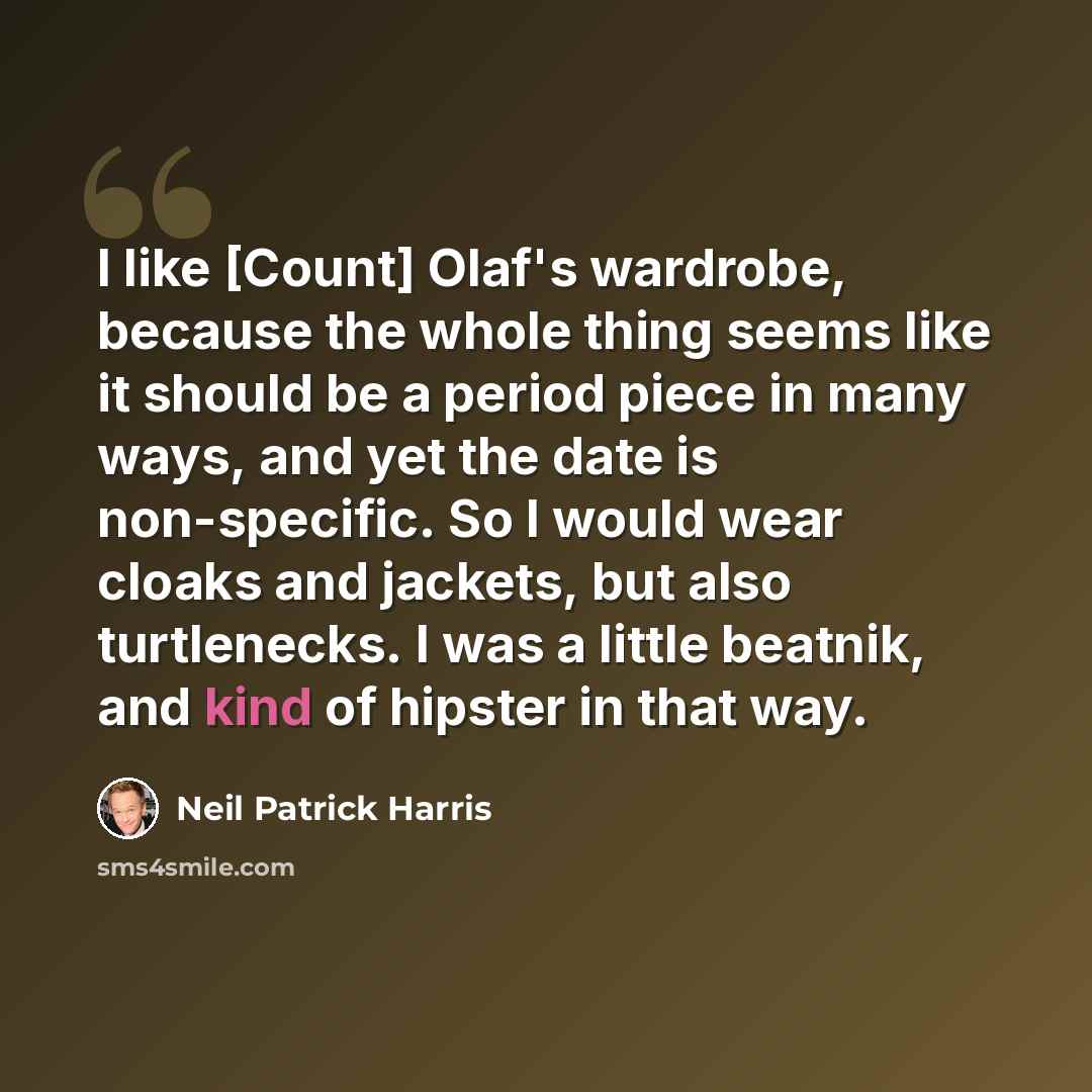 “I like [Count] Olaf's wardrobe, because the whole thing seems like it should be a period piece in many ways, and yet the date is non-specific. So I would wear cloaks and jackets, but also turtlenecks. I was a little beatnik, and kind of hipster in that way.” quote by Neil Patrick Harris