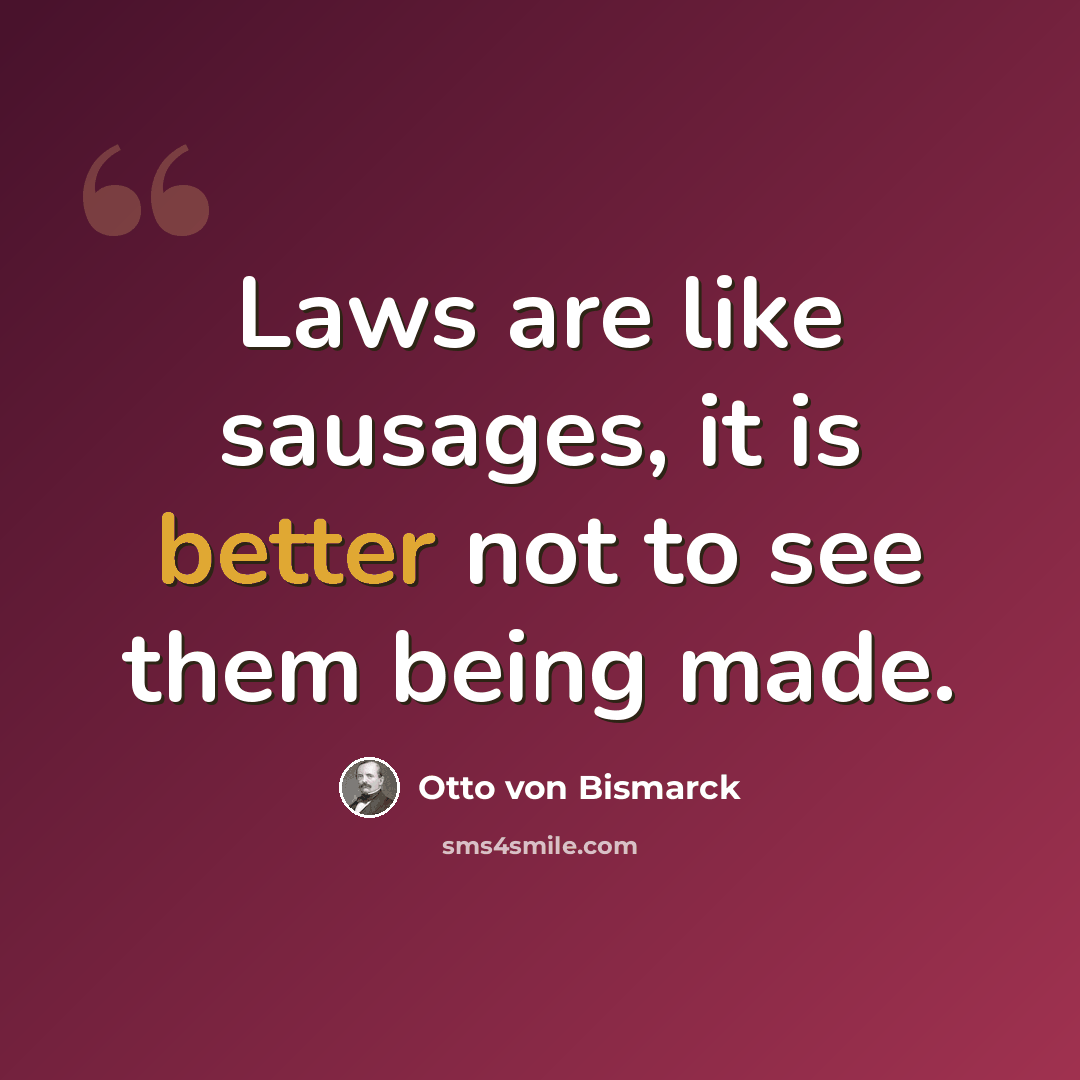 “Laws are like sausages, it is better not to see them being made.” quote by Otto von Bismarck