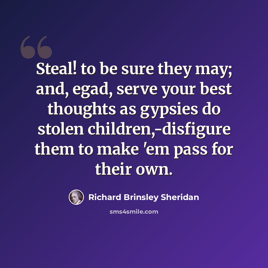 “Steal! to be sure they may; and, egad, serve your best thoughts as gypsies do stolen children,-disfigure them to make 'em pass for their own.” quote by Richard Brinsley Sheridan