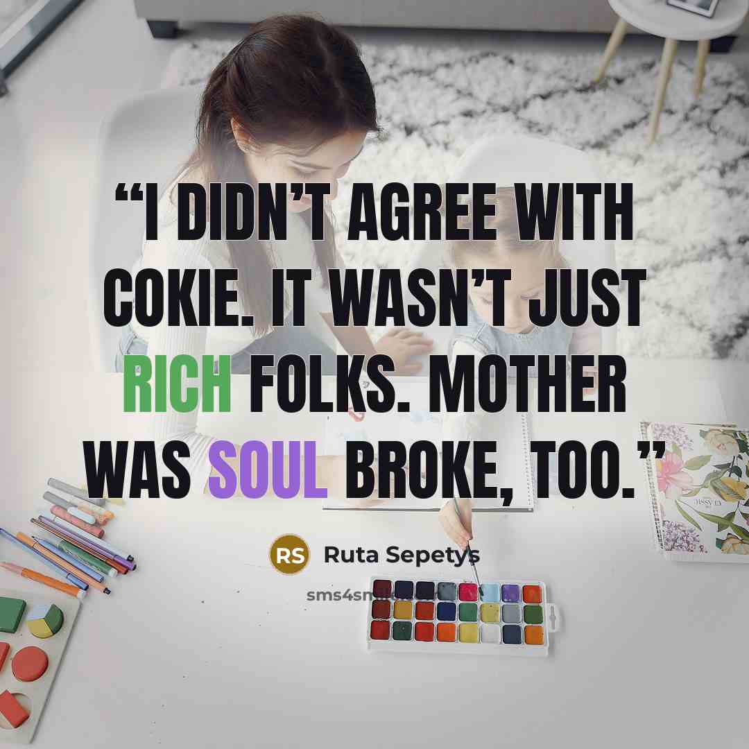 “I didn’t agree with Cokie. It wasn’t just rich folks. Mother was soul broke, too.” quote by Ruta Sepetys