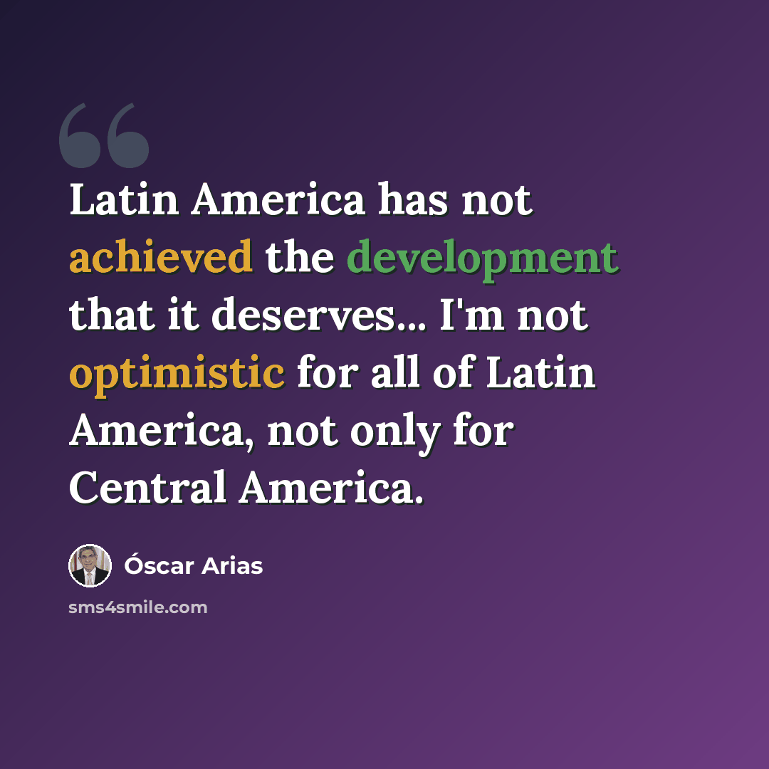 “Latin America has not achieved the development that it deserves... I'm not optimistic for all of Latin America, not only for Central America.” quote by Óscar Arias