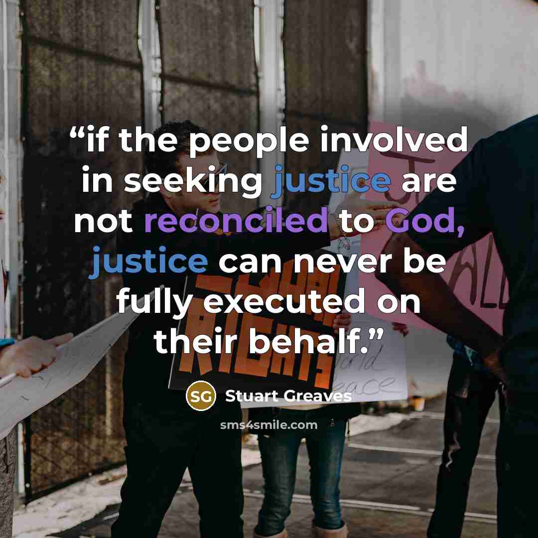 “if the people involved in seeking justice are not reconciled to God, justice can never be fully executed on their behalf.” quote by Stuart Greaves