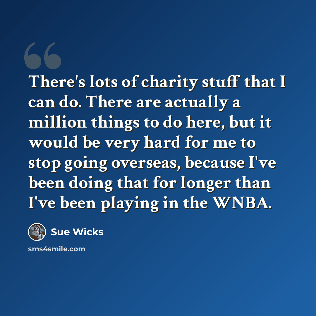 “There's lots of charity stuff that I can do. There are actually a million things to do here, but it would be very hard for me to stop going overseas, because I've been doing that for longer than I've been playing in the WNBA.” quote by Sue Wicks