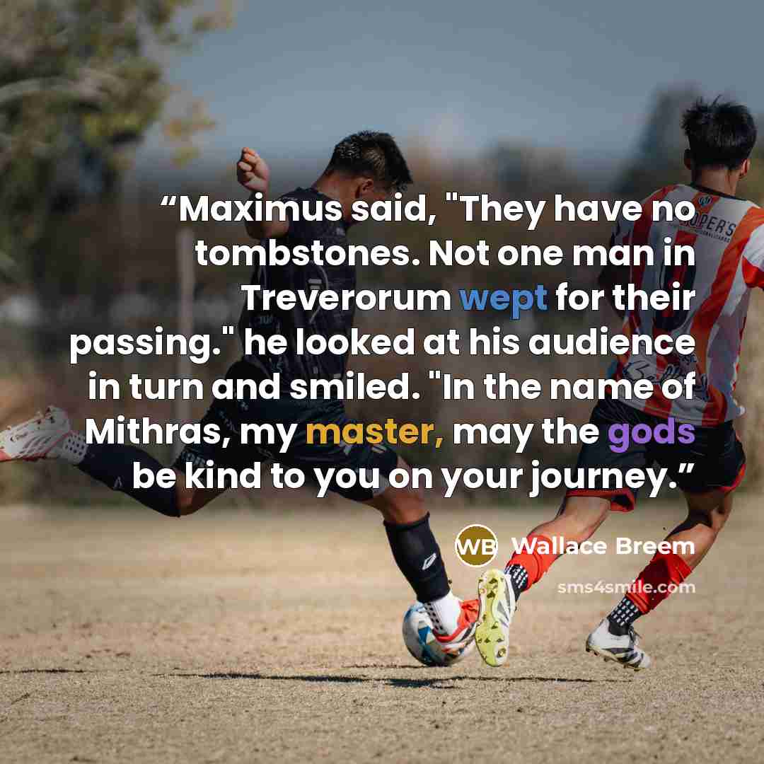 “Maximus said, "They have no tombstones. Not one man in Treverorum wept for their passing." he looked at his audience in turn and smiled. "In the name of Mithras, my master, may the gods be kind to you on your journey.” quote by Wallace Breem
