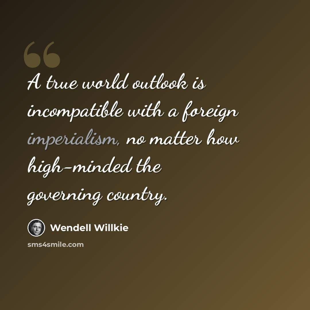 “A true world outlook is incompatible with a foreign imperialism, no matter how high-minded the governing country.” quote by Wendell Willkie