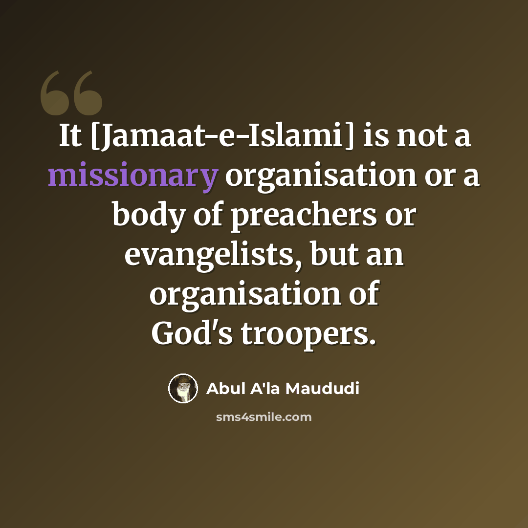 “It [Jamaat-e-Islami] is not a missionary organisation or a body of preachers or evangelists, but an organisation of God's troopers.” quote by Abul A'la Maududi