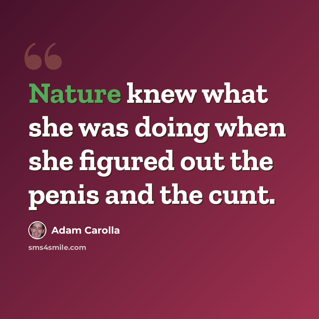 “Nature knew what she was doing when she figured out the penis and the cunt.” quote by Adam Carolla