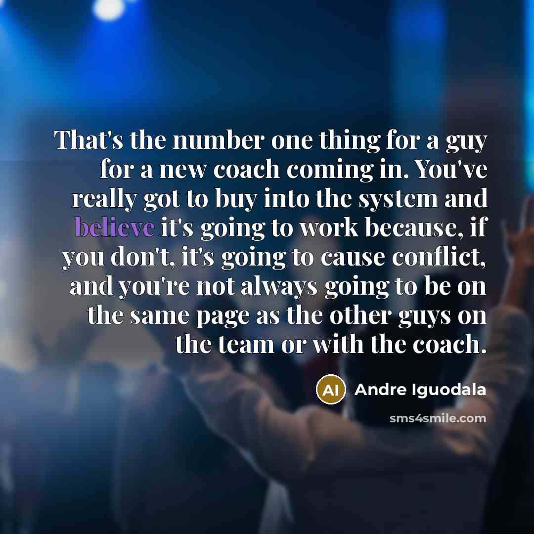 “That's the number one thing for a guy for a new coach coming in. You've really got to buy into the system and believe it's going to work because, if you don't, it's going to cause conflict, and you're not always going to be on the same page as the other guys on the team or with the coach.” quote by Andre Iguodala