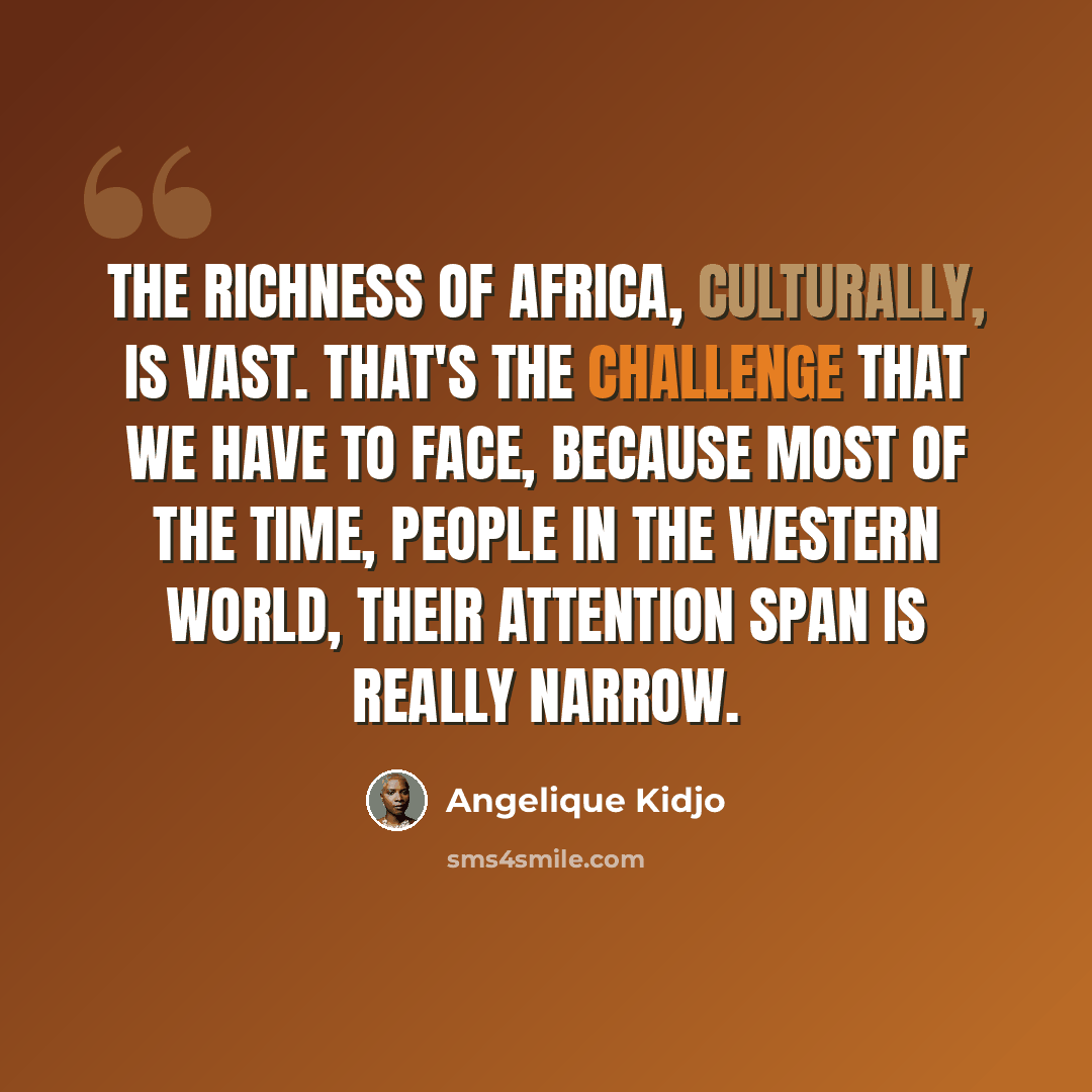 “The richness of Africa, culturally, is vast. That's the challenge that we have to face, because most of the time, people in the western world, their attention span is really narrow.” quote by Angelique Kidjo
