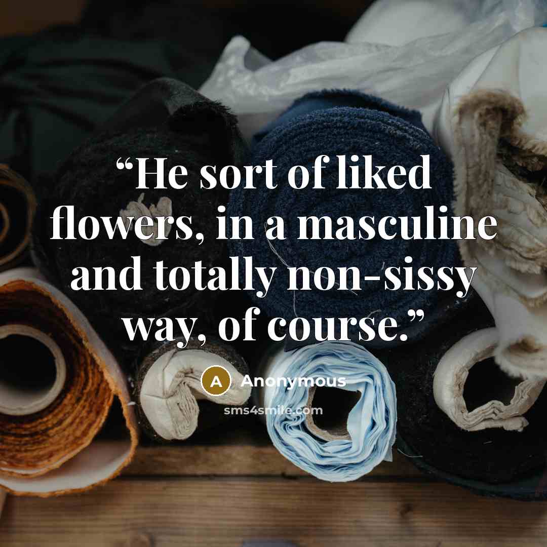 “He sort of liked flowers, in a masculine and totally non-sissy way, of course.” quote by Anonymous