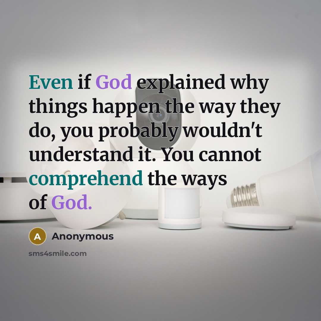 “Even if God explained why things happen the way they do, you probably wouldn't understand it. You cannot comprehend the ways of God.” quote by Anonymous