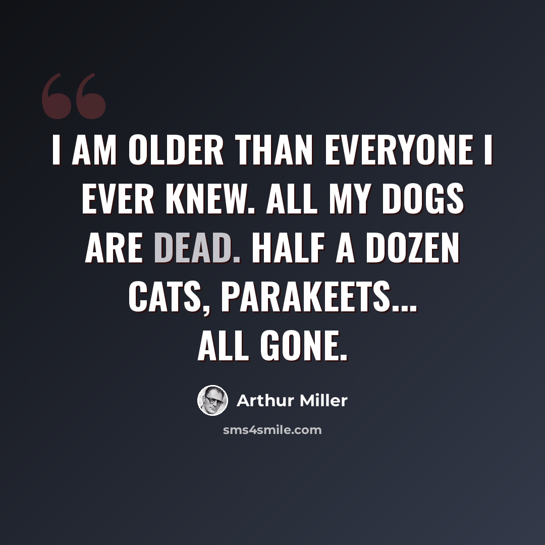 “I am older than everyone I ever knew. All my dogs are dead. Half a dozen cats, parakeets... all gone.” quote by Arthur Miller