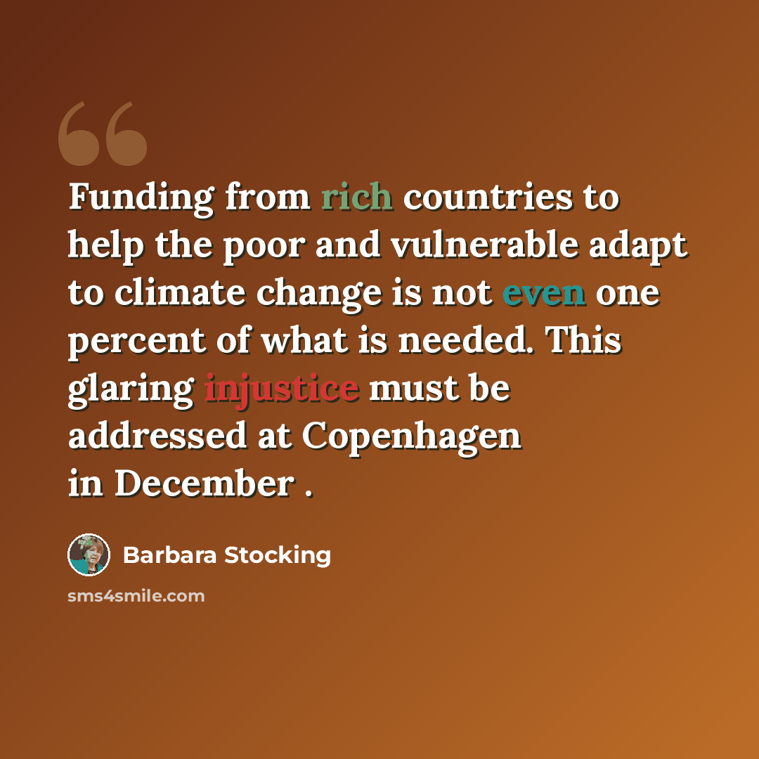 “Funding from rich countries to help the poor and vulnerable adapt to climate change is not even one percent of what is needed. This glaring injustice must be addressed at Copenhagen in December .” quote by Barbara Stocking