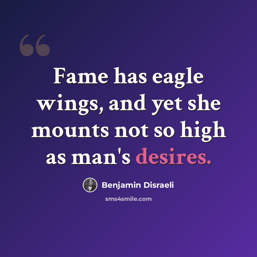“Fame has eagle wings, and yet she mounts not so high as man's desires.” quote by Benjamin Disraeli