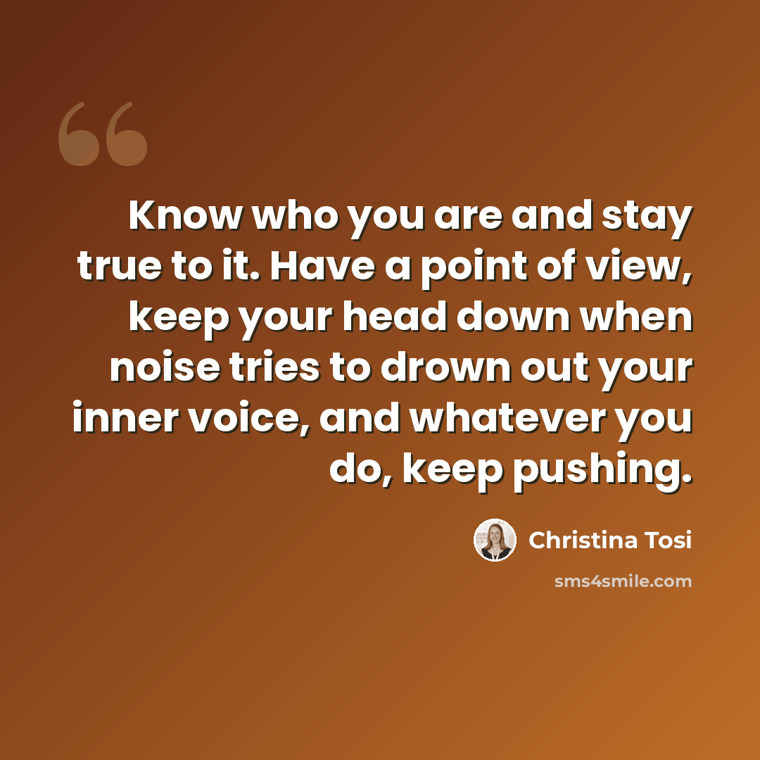 “Know who you are and stay true to it. Have a point of view, keep your head down when noise tries to drown out your inner voice, and whatever you do, keep pushing.” quote by Christina Tosi