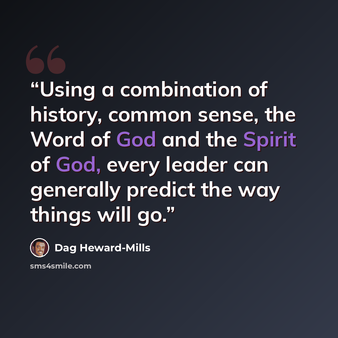 “Using a combination of history, common sense, the Word of God and the Spirit of God, every leader can generally predict the way things will go.” quote by Dag Heward-Mills