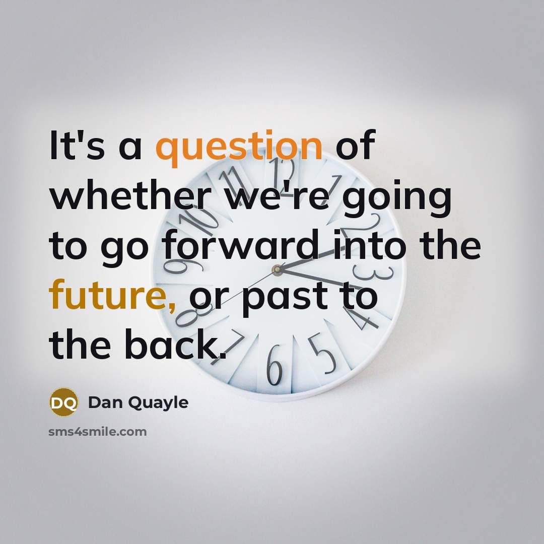 “It's a question of whether we're going to go forward into the future, or past to the back.” quote by Dan Quayle