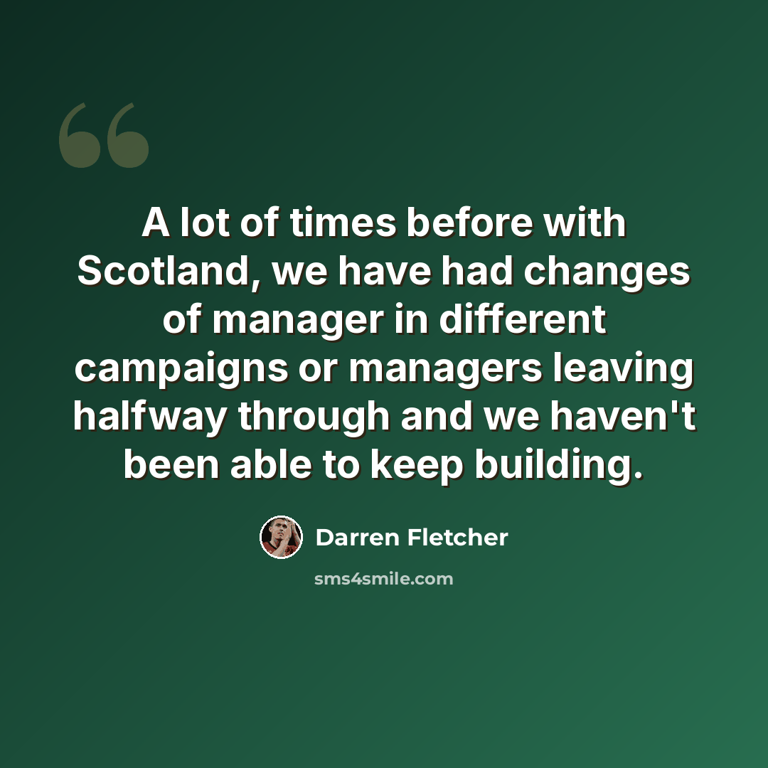 “A lot of times before with Scotland, we have had changes of manager in different campaigns or managers leaving halfway through and we haven't been able to keep building.” quote by Darren Fletcher