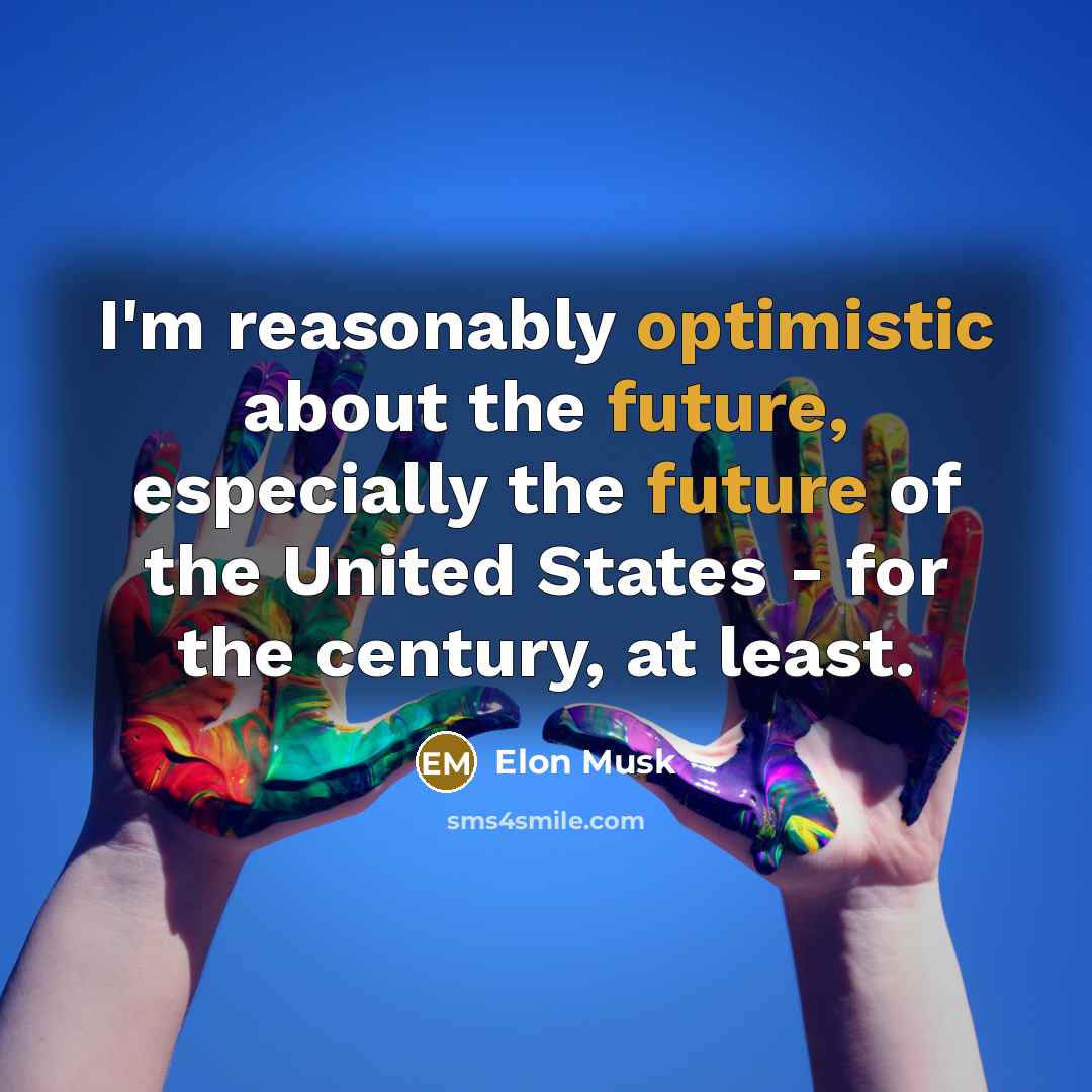 “I'm reasonably optimistic about the future, especially the future of the United States - for the century, at least.” quote by Elon Musk