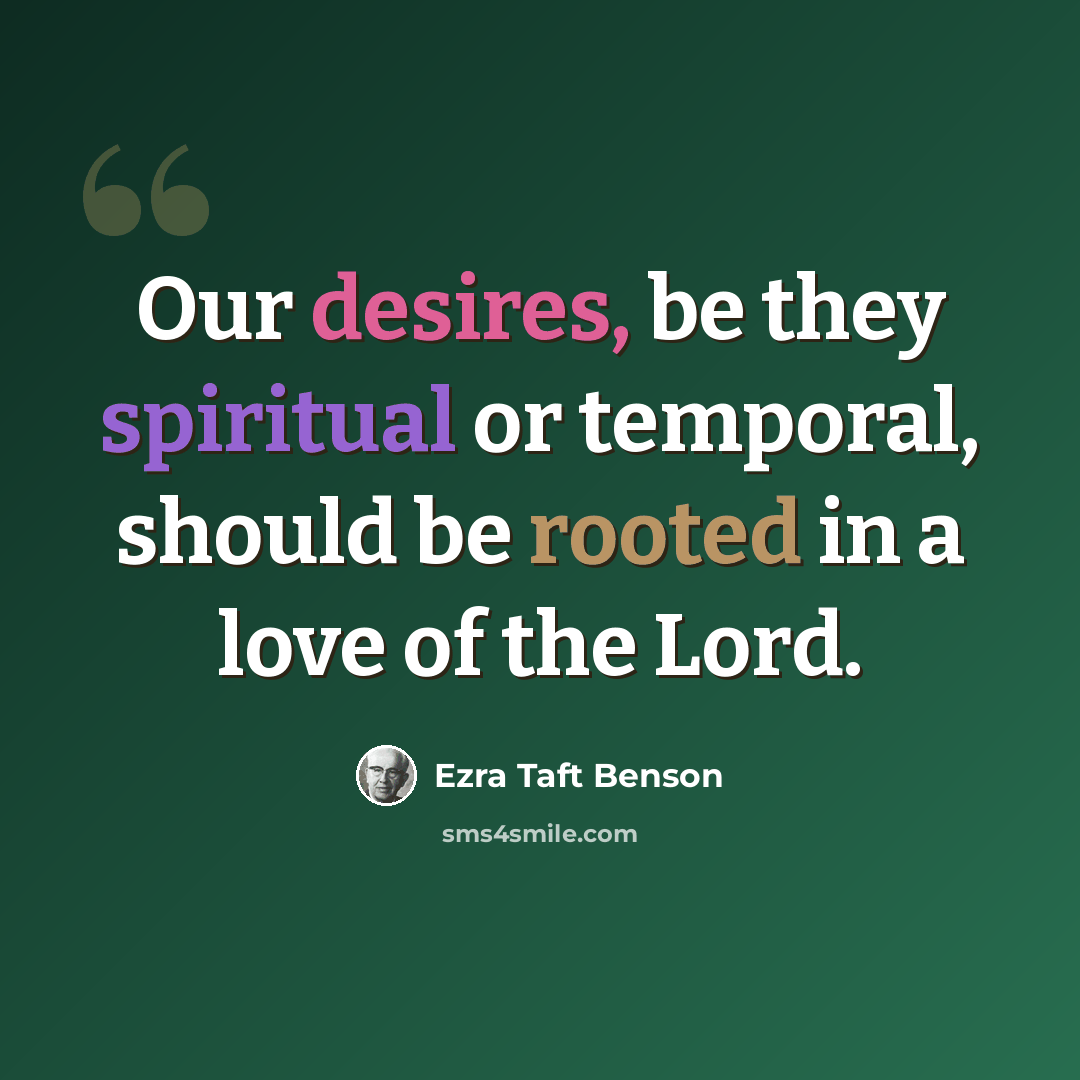 “Our desires, be they spiritual or temporal, should be rooted in a love of the Lord.” quote by Ezra Taft Benson
