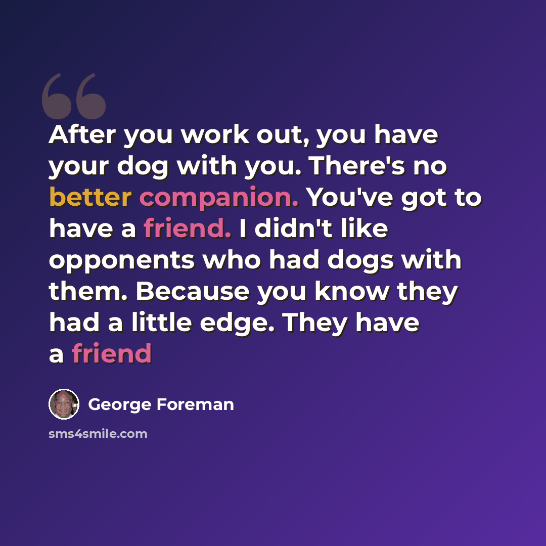 “After you work out, you have your dog with you. There's no better companion. You've got to have a friend. I didn't like opponents who had dogs with them. Because you know they had a little edge. They have a friend” quote by George Foreman