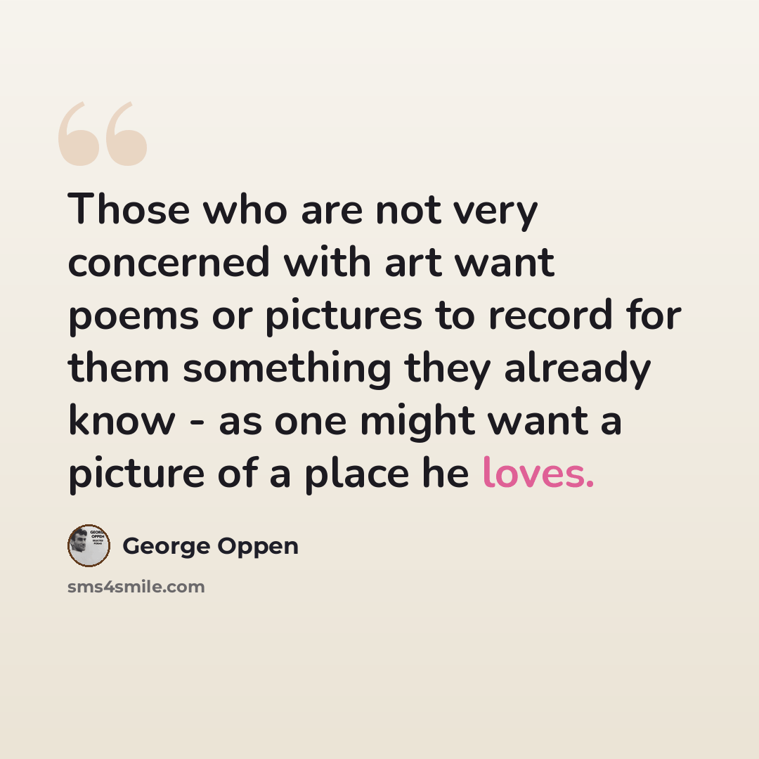 “Those who are not very concerned with art want poems or pictures to record for them something they already know - as one might want a picture of a place he loves.” quote by George Oppen