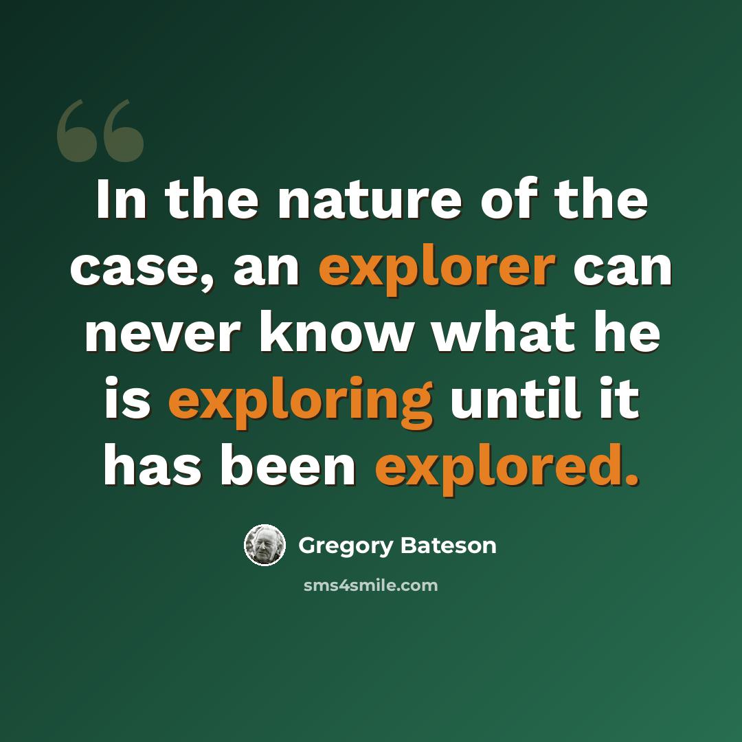 “In the nature of the case, an explorer can never know what he is exploring until it has been explored.” quote by Gregory Bateson