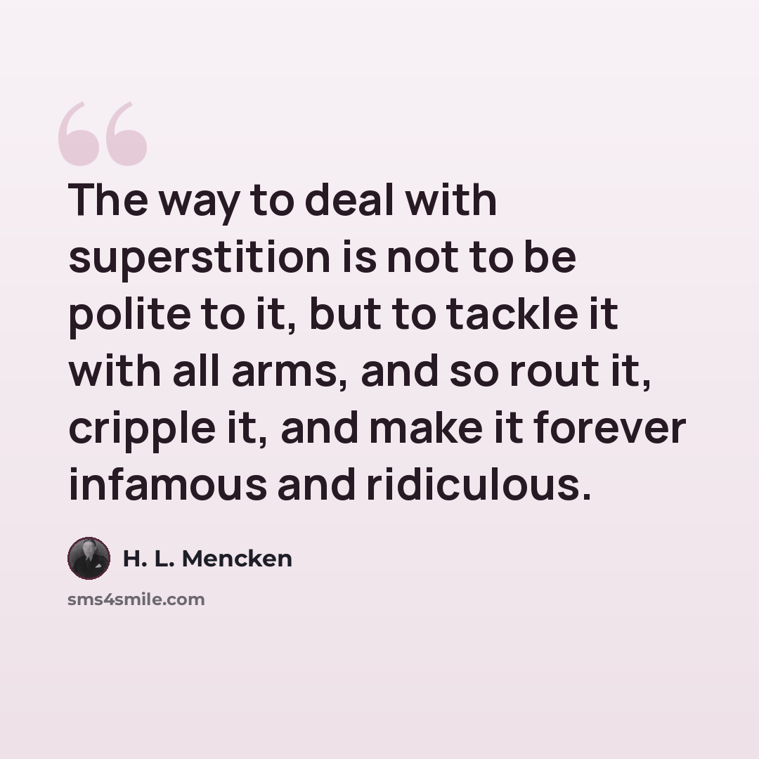 “The way to deal with superstition is not to be polite to it, but to tackle it with all arms, and so rout it, cripple it, and make it forever infamous and ridiculous.” quote by H. L. Mencken