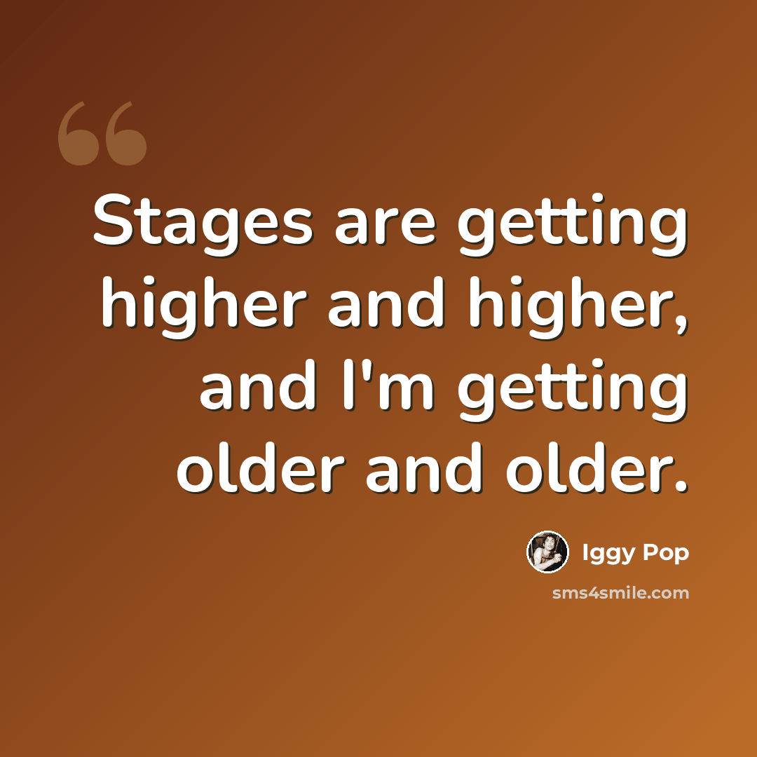 “Stages are getting higher and higher, and I'm getting older and older.” quote by Iggy Pop
