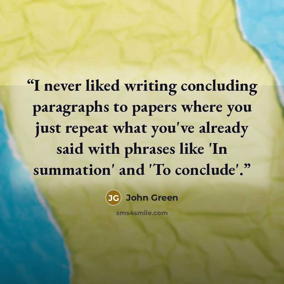 “I never liked writing concluding paragraphs to papers where you just repeat what you've already said with phrases like 'In summation' and 'To conclude'.” quote by John Green