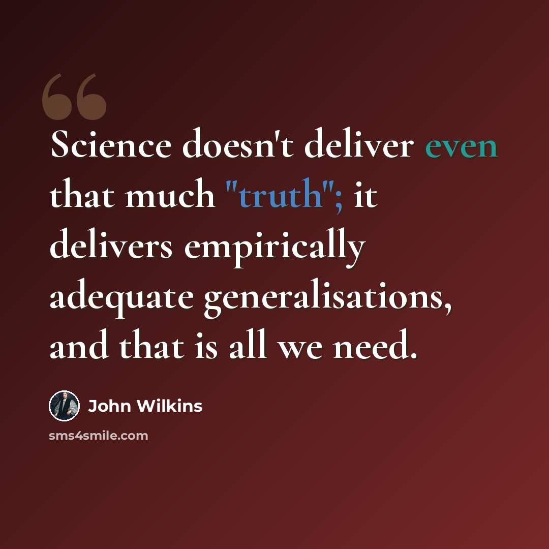 “Science doesn't deliver even that much "truth"; it delivers empirically adequate generalisations, and that is all we need.” quote by John Wilkins