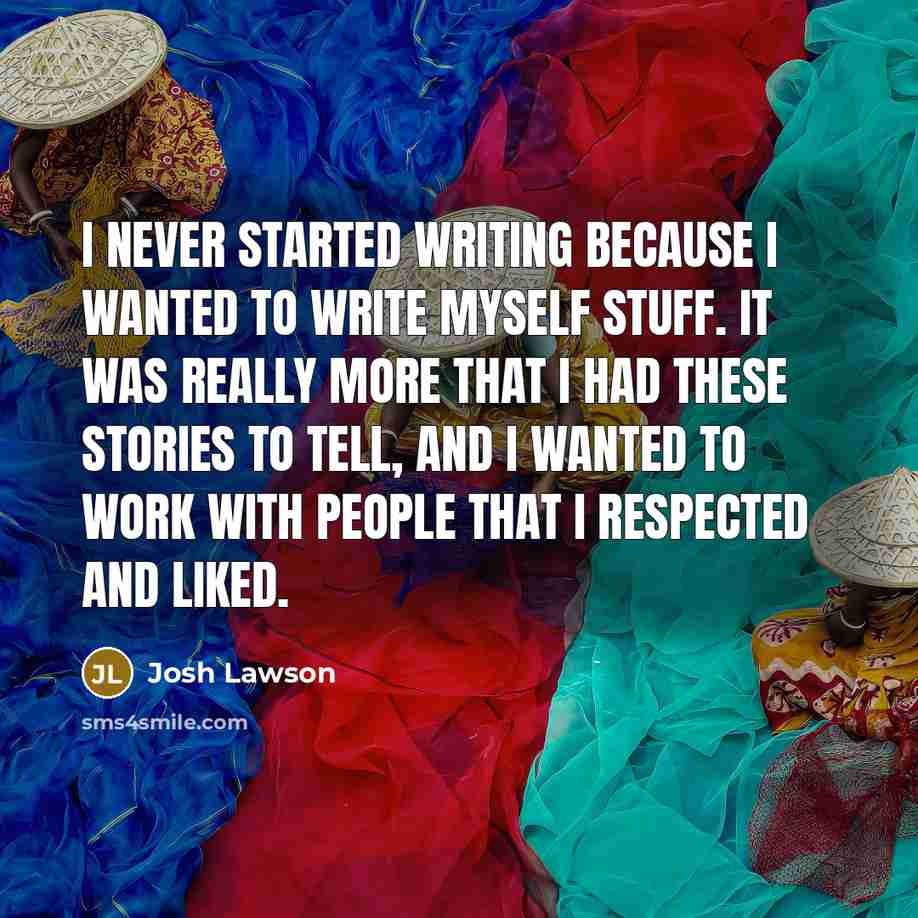 “I never started writing because I wanted to write myself stuff. It was really more that I had these stories to tell, and I wanted to work with people that I respected and liked.” quote by Josh Lawson