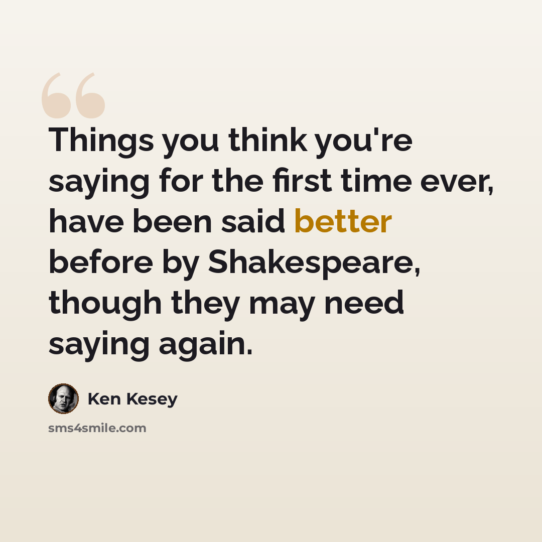 “Things you think you're saying for the first time ever, have been said better before by Shakespeare, though they may need saying again.” quote by Ken Kesey