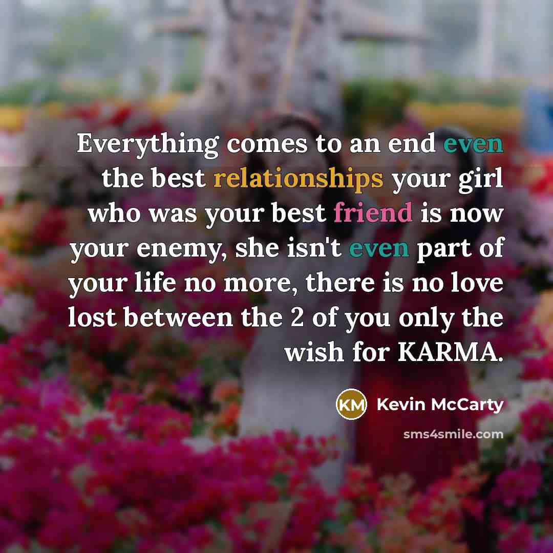 “Everything comes to an end even the best relationships your girl who was your best friend is now your enemy, she isn't even part of your life no more, there is no love lost between the 2 of you only the wish for KARMA.” quote by Kevin McCarty
