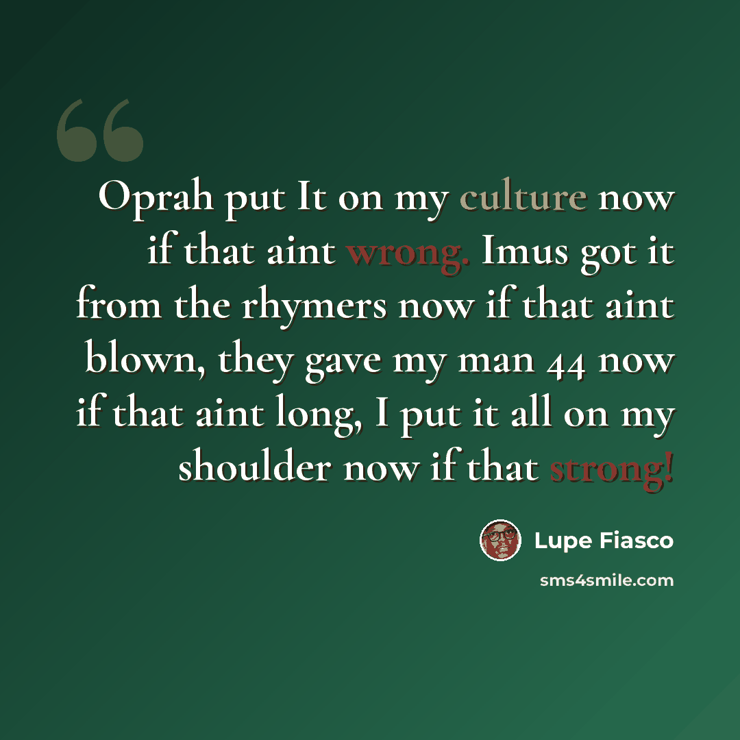 “Oprah put It on my culture now if that aint wrong. Imus got it from the rhymers now if that aint blown, they gave my man 44 now if that aint long, I put it all on my shoulder now if that strong!” quote by Lupe Fiasco