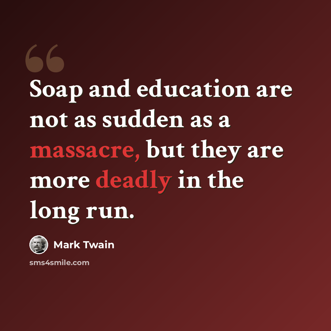“Soap and education are not as sudden as a massacre, but they are more deadly in the long run.” quote by Mark Twain
