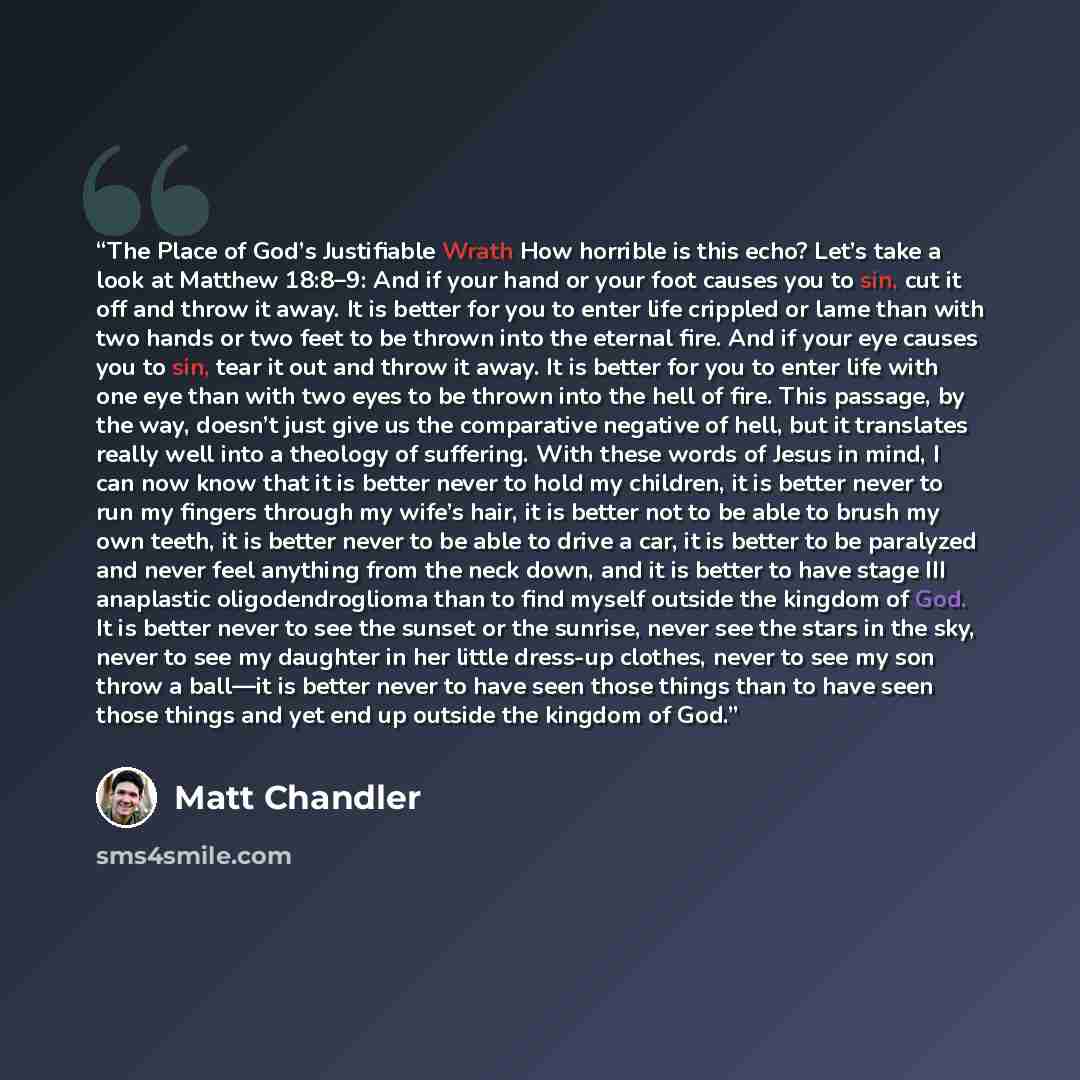 “The Place of God’s Justifiable Wrath How horrible is this echo? Let’s take a look at Matthew 18:8–9: And if your hand or your foot causes you to sin, cut it off and throw it away. It is better for you to enter life crippled or lame than with two hands or two feet to be thrown into the eternal…” quote by Matt Chandler