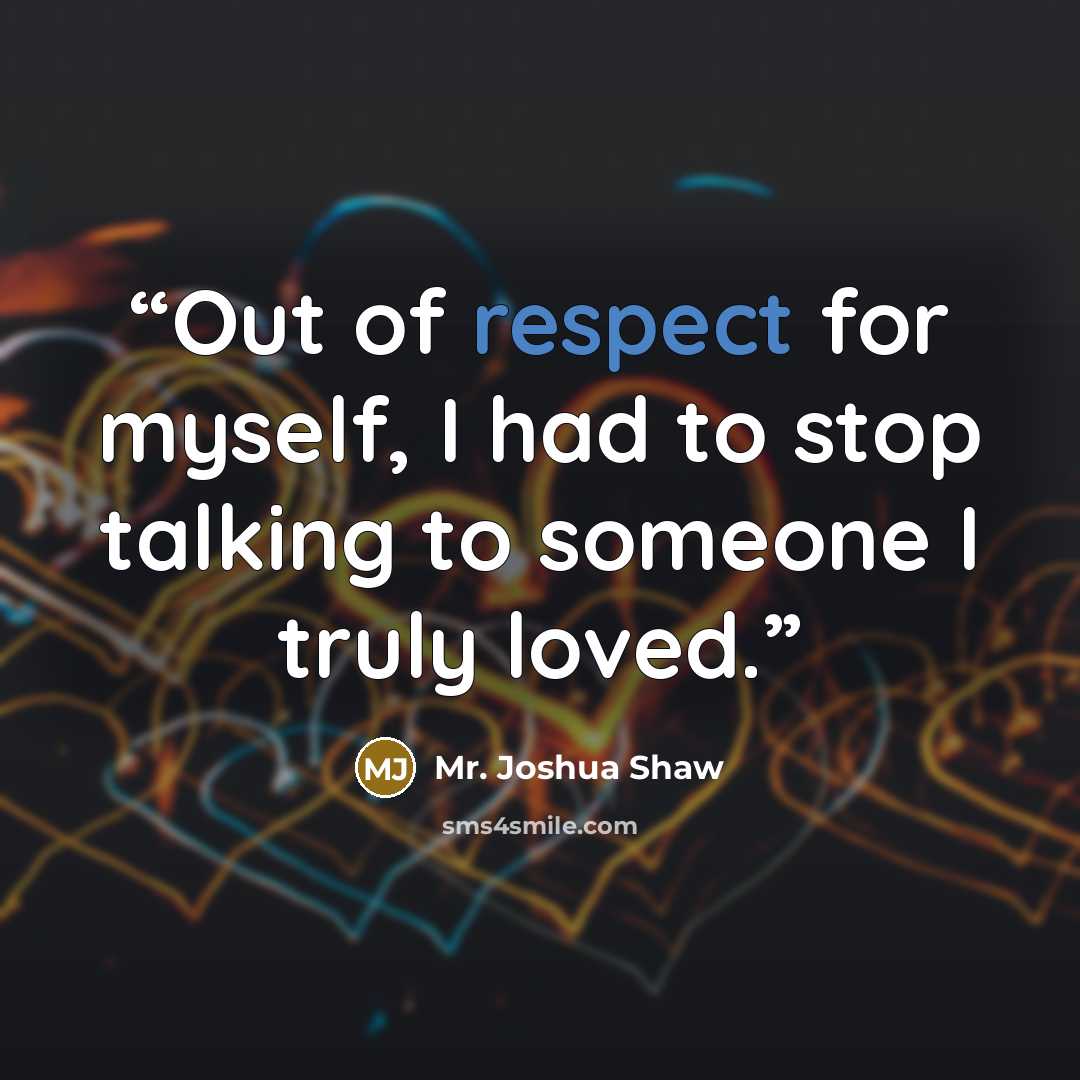“Out of respect for myself, I had to stop talking to someone I truly loved.” quote by Mr. Joshua Shaw