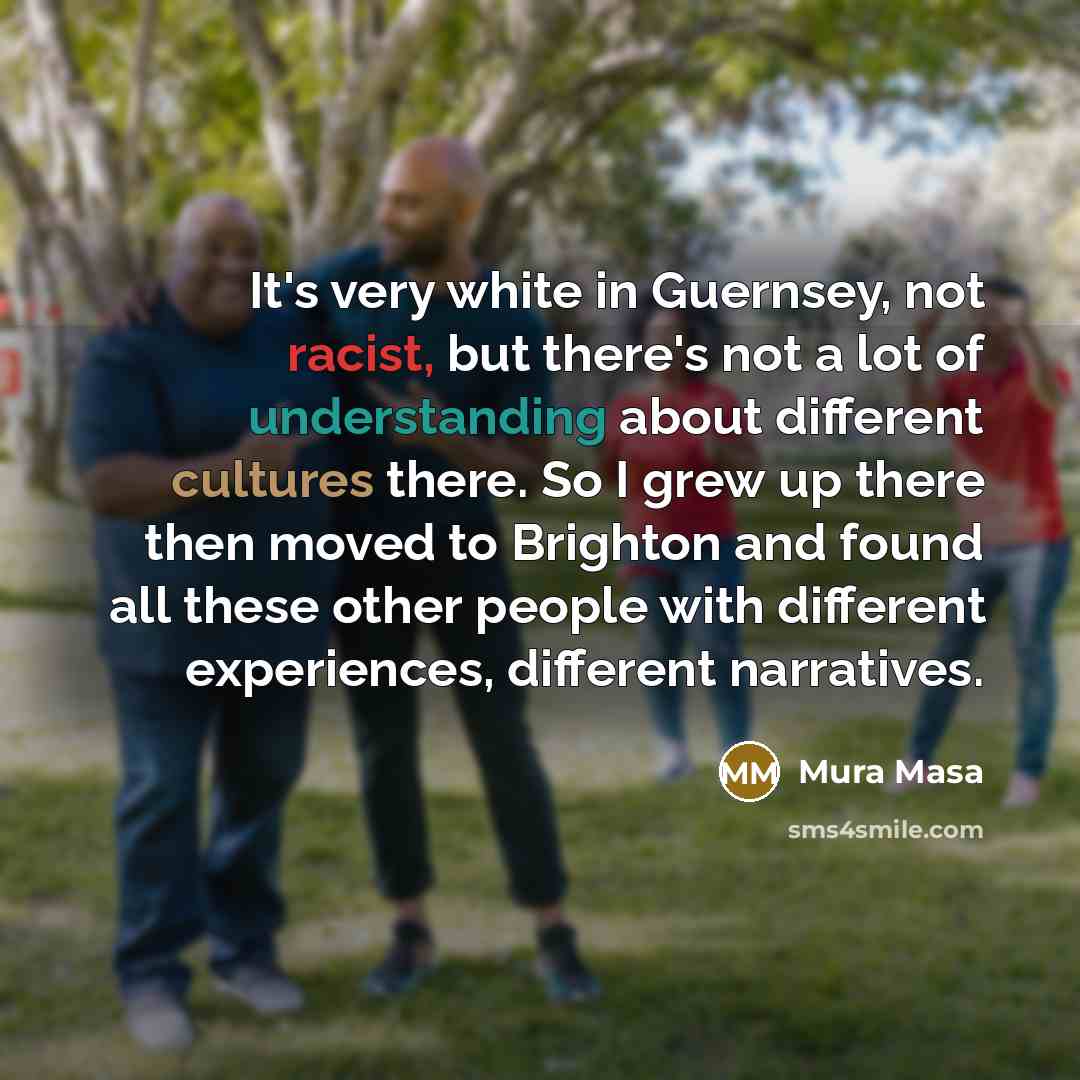 “It's very white in Guernsey, not racist, but there's not a lot of understanding about different cultures there. So I grew up there then moved to Brighton and found all these other people with different experiences, different narratives.” quote by Mura Masa