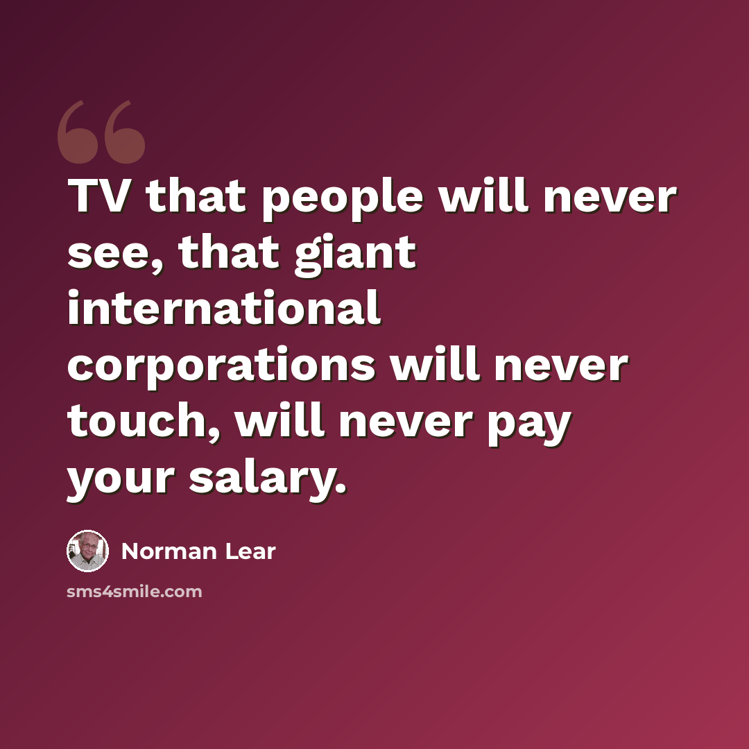 “TV that people will never see, that giant international corporations will never touch, will never pay your salary.” quote by Norman Lear