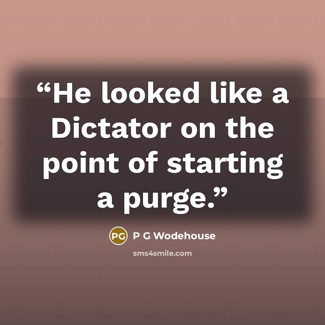 “He looked like a Dictator on the point of starting a purge.” quote by P G Wodehouse