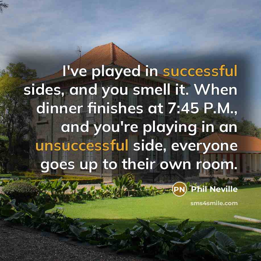 “I've played in successful sides, and you smell it. When dinner finishes at 7:45 P.M., and you're playing in an unsuccessful side, everyone goes up to their own room.” quote by Phil Neville