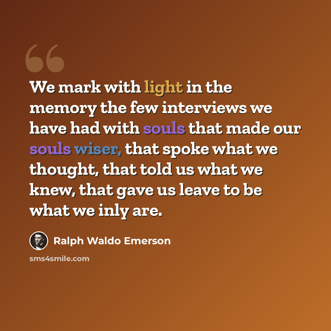 “We mark with light in the memory the few interviews we have had with souls that made our souls wiser, that spoke what we thought, that told us what we knew, that gave us leave to be what we inly are.” quote by Ralph Waldo Emerson