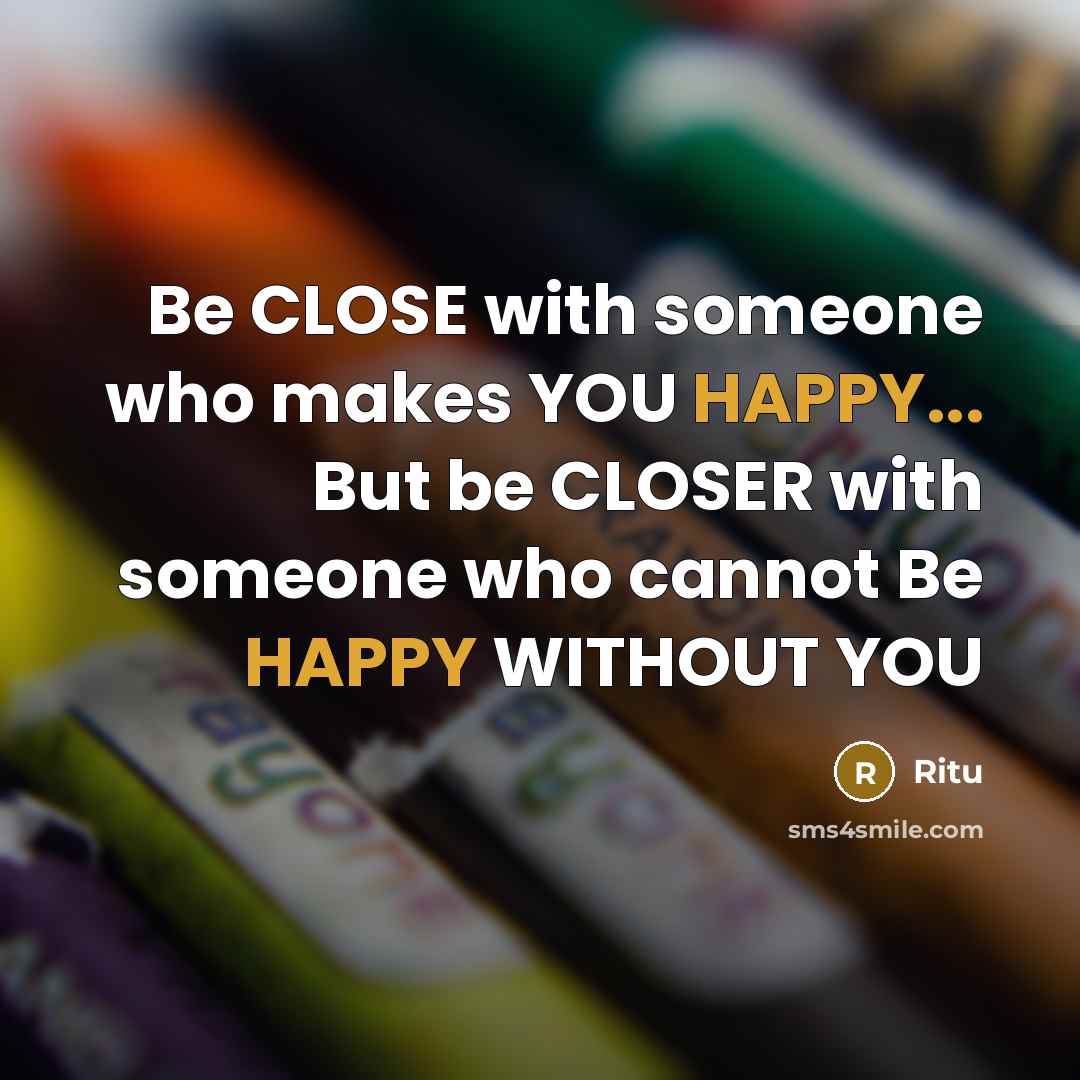 “Be CLOSE with someone who makes YOU HAPPY... But be CLOSER with someone who cannot Be HAPPY WITHOUT YOU” quote by Ritu