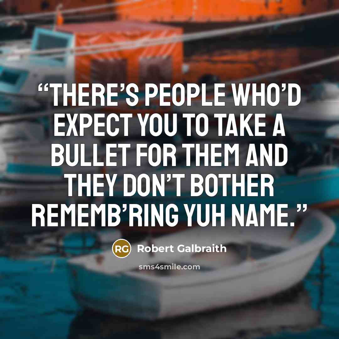 “There’s people who’d expect you to take a bullet for them and they don’t bother rememb’ring yuh name.” quote by Robert Galbraith
