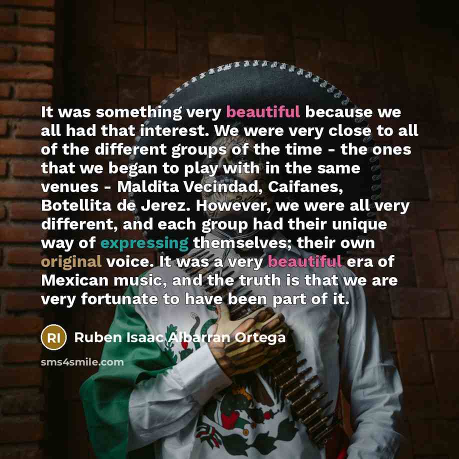 “It was something very beautiful because we all had that interest. We were very close to all of the different groups of the time - the ones that we began to play with in the same venues - Maldita Vecindad, Caifanes, Botellita de Jerez. However, we were all very different, and each group had their…” quote by Ruben Isaac Albarran Ortega