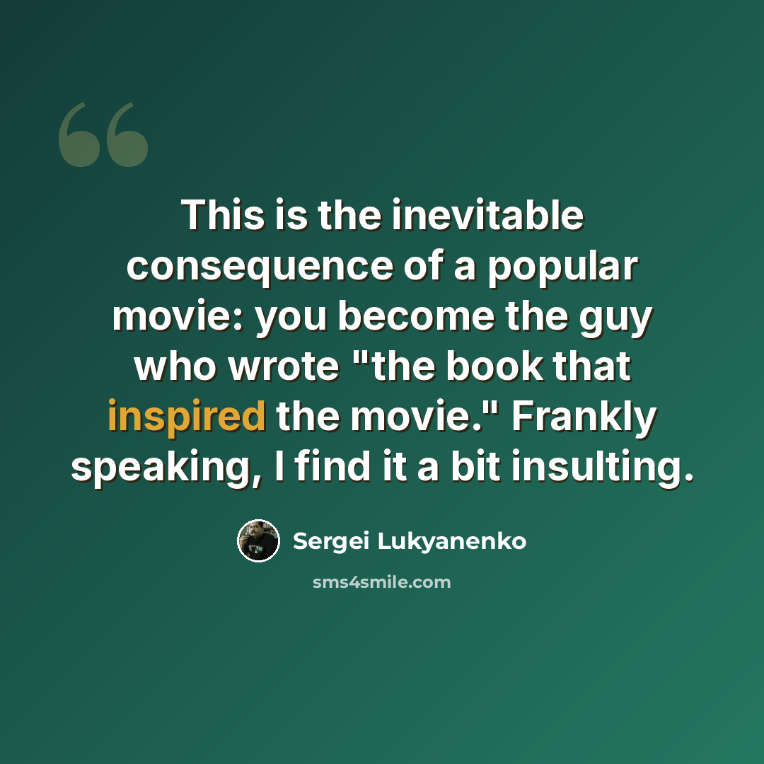 “This is the inevitable consequence of a popular movie: you become the guy who wrote "the book that inspired the movie." Frankly speaking, I find it a bit insulting.” quote by Sergei Lukyanenko