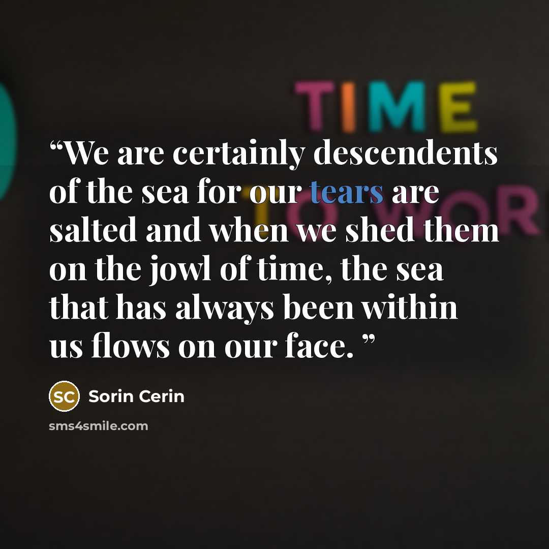 “We are certainly descendents of the sea for our tears are salted and when we shed them on the jowl of time, the sea that has always been within us flows on our face.” quote by Sorin Cerin